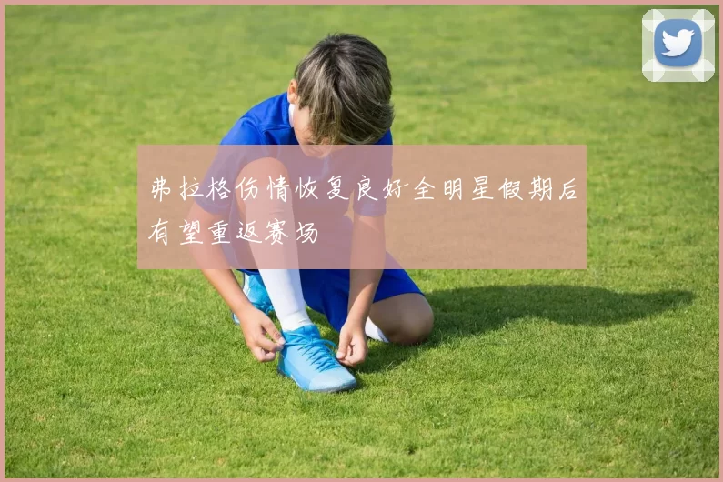 弗拉格伤情恢复良好全明星假期后有望重返赛场