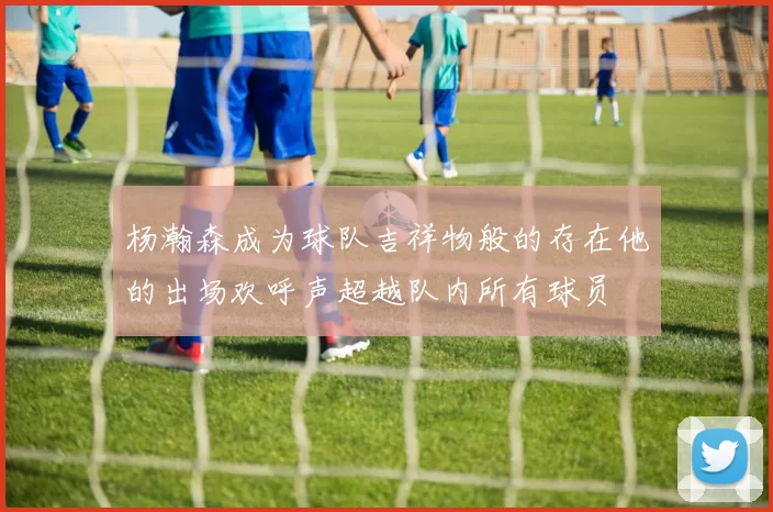 杨瀚森成为球队吉祥物般的存在他的出场欢呼声超越队内所有球员
