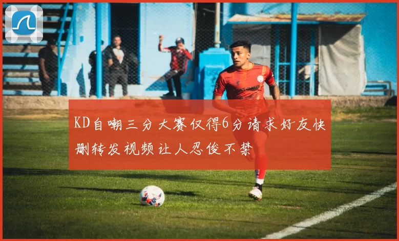 KD自嘲三分大赛仅得6分请求好友快删转发视频让人忍俊不禁