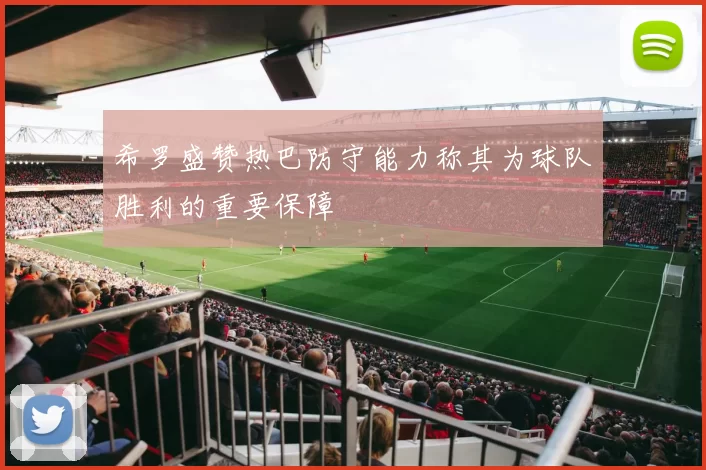 希罗盛赞热巴防守能力称其为球队胜利的重要保障