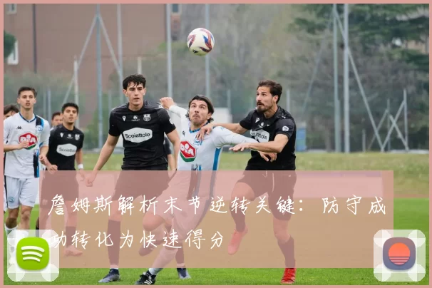 詹姆斯解析末节逆转关键：防守成功转化为快速得分
