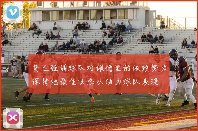 费兰强调球队对佩德里的依赖努力保持他最佳状态以助力球队表现