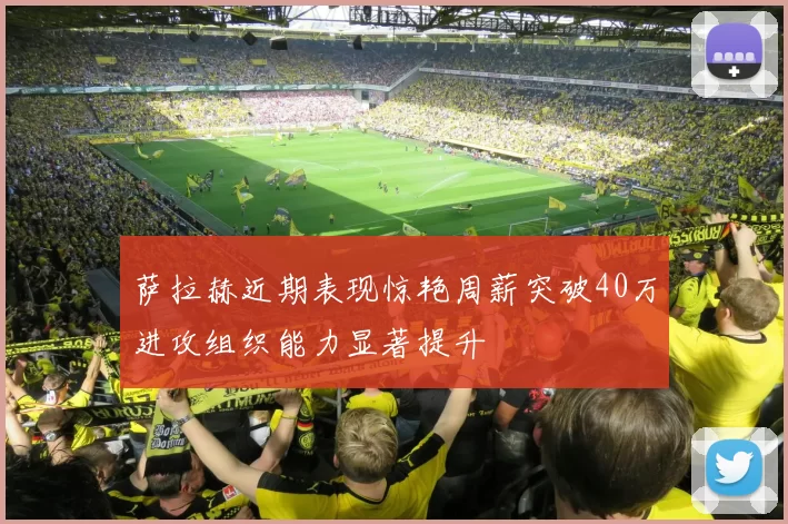萨拉赫近期表现惊艳周薪突破40万进攻组织能力显著提升