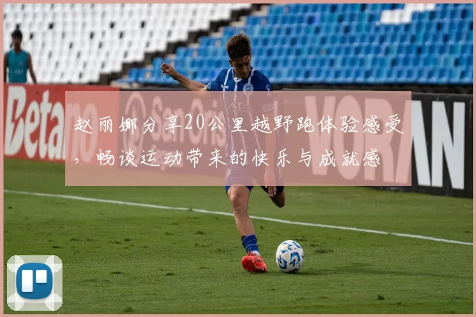 赵丽娜分享20公里越野跑体验感受，畅谈运动带来的快乐与成就感