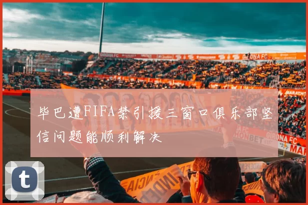 毕巴遭FIFA禁引援三窗口俱乐部坚信问题能顺利解决