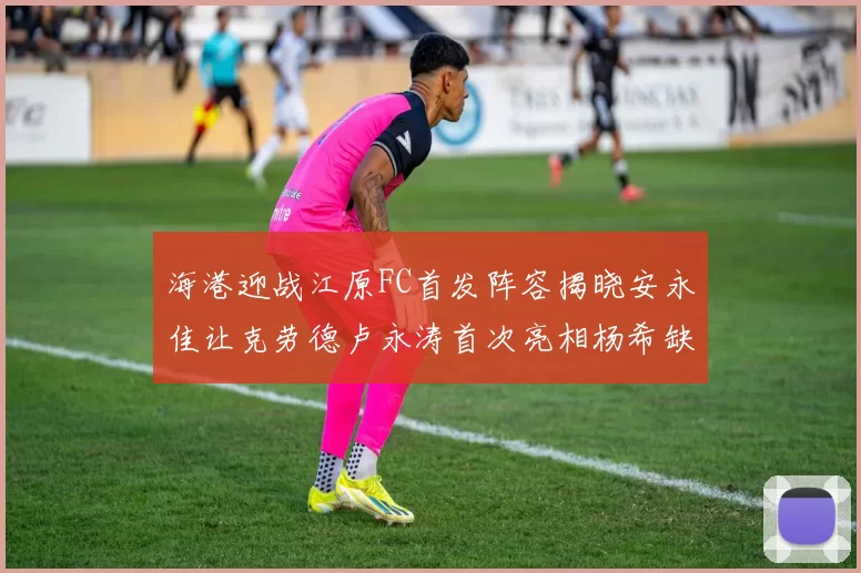 海港迎战江原FC首发阵容揭晓安永佳让克劳德卢永涛首次亮相杨希缺席
