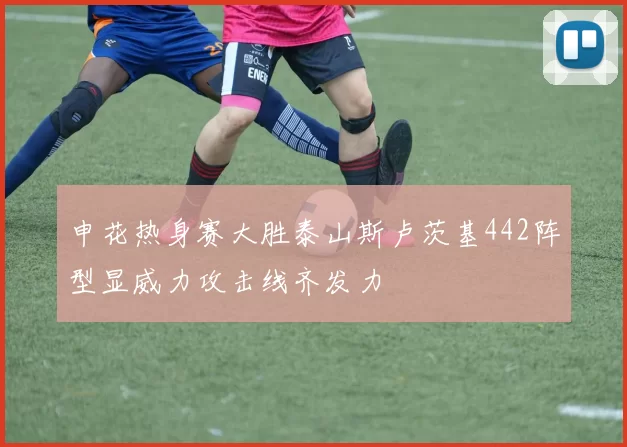 申花热身赛大胜泰山斯卢茨基442阵型显威力攻击线齐发力