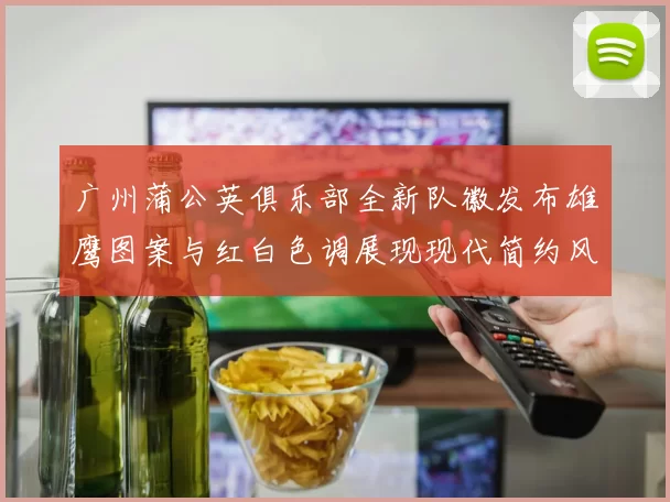 广州蒲公英俱乐部全新队徽发布雄鹰图案与红白色调展现现代简约风格