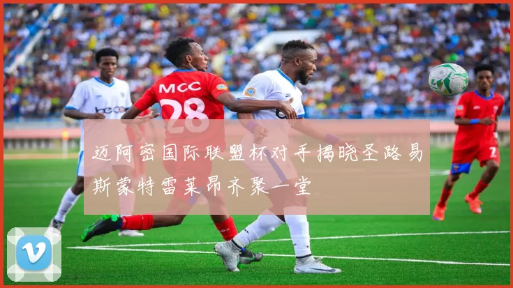 迈阿密国际联盟杯对手揭晓圣路易斯蒙特雷莱昂齐聚一堂