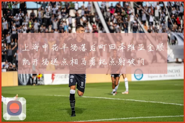 上海申花半场落后町田泽维亚金顺凯开场送点相马勇纪点射破门