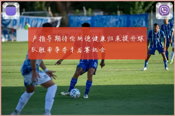 卢指导期待伦纳德健康归来提升球队胜率争夺季后赛机会