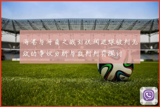 海港与河南之战刘祝润进球被判无效的争议分析与裁判判罚探讨