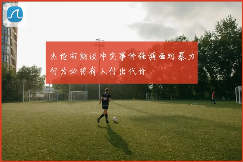 杰伦布朗谈冲突事件强调面对暴力行为必将有人付出代价