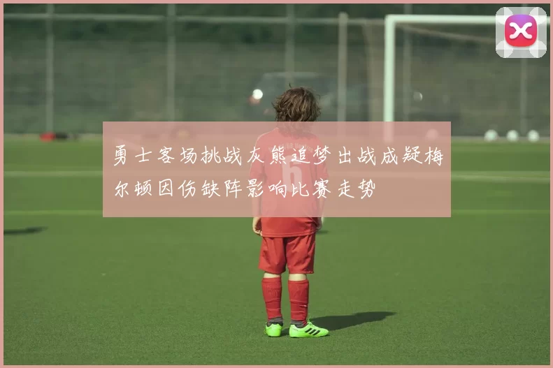 勇士客场挑战灰熊追梦出战成疑梅尔顿因伤缺阵影响比赛走势