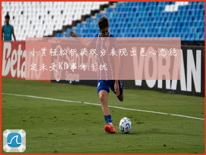 小贾轻松斩获双分表现出色心态稳定未受KD事件干扰