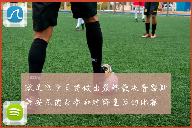 欧足联今日将做出最终裁决普雷斯蒂安尼能否参加对阵皇马的比赛