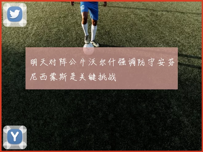 明天对阵公牛沃尔什强调防守安芬尼西蒙斯是关键挑战