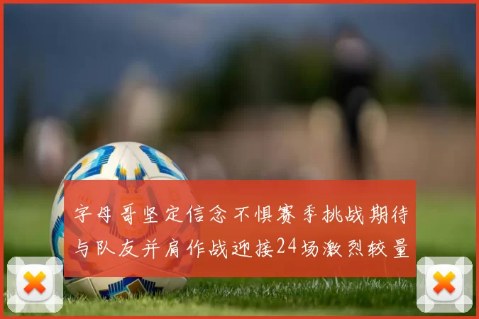 字母哥坚定信念不惧赛季挑战期待与队友并肩作战迎接24场激烈较量