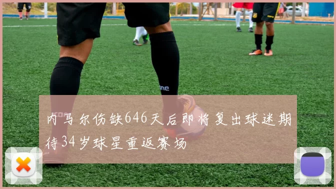 内马尔伤缺646天后即将复出球迷期待34岁球星重返赛场