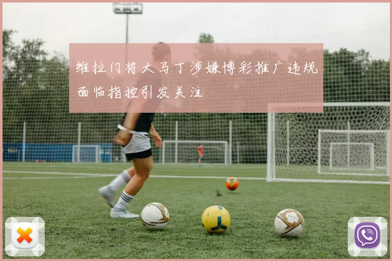 维拉门将大马丁涉嫌博彩推广违规面临指控引发关注