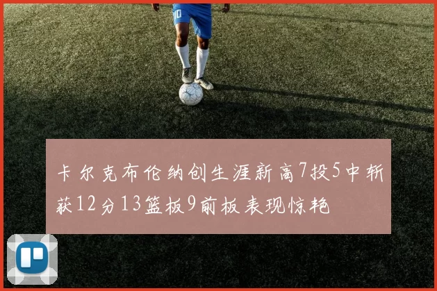 卡尔克布伦纳创生涯新高7投5中斩获12分13篮板9前板表现惊艳