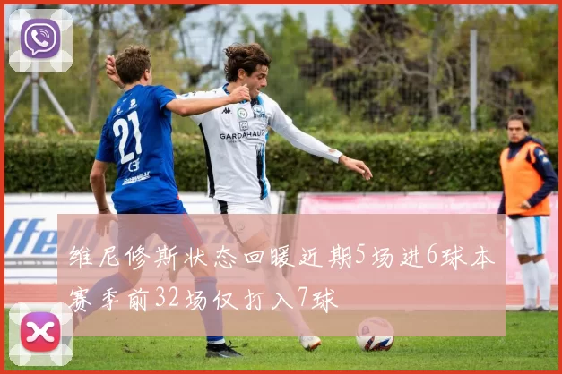 维尼修斯状态回暖近期5场进6球本赛季前32场仅打入7球