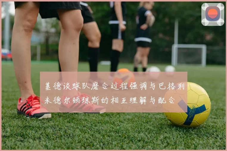 基德谈球队磨合过程强调与巴格利米德尔顿琼斯的相互理解与配合
