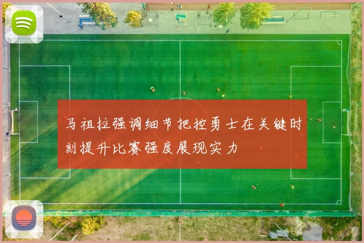 马祖拉强调细节把控勇士在关键时刻提升比赛强度展现实力