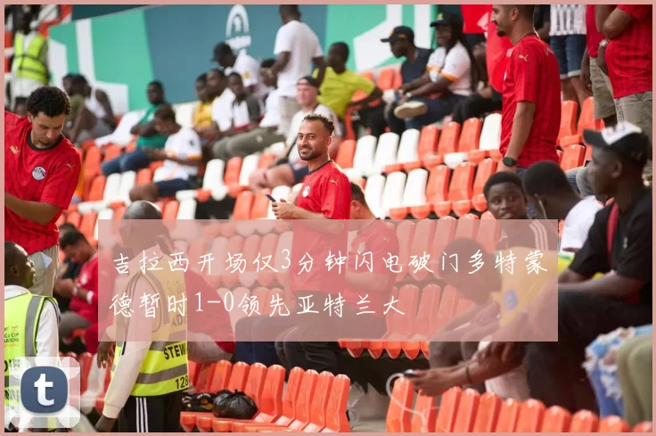 吉拉西开场仅3分钟闪电破门多特蒙德暂时1-0领先亚特兰大