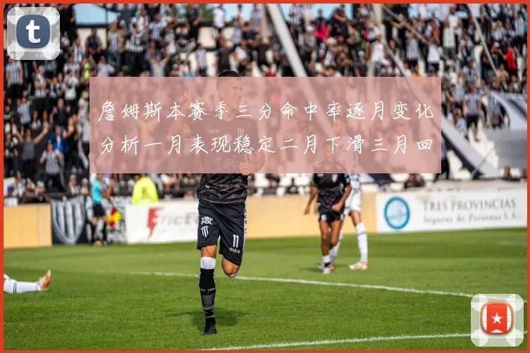 詹姆斯本赛季三分命中率逐月变化分析一月表现稳定二月下滑三月回暖