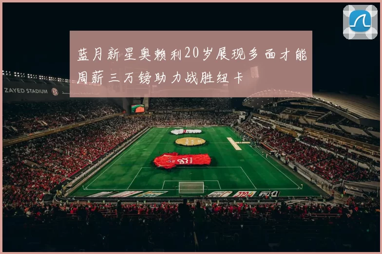 蓝月新星奥赖利20岁展现多面才能周薪三万镑助力战胜纽卡