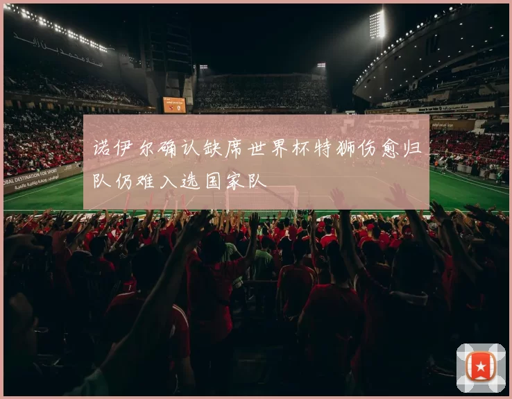 诺伊尔确认缺席世界杯特狮伤愈归队仍难入选国家队