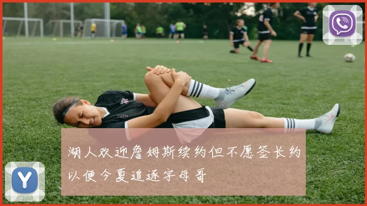 湖人欢迎詹姆斯续约但不愿签长约以便今夏追逐字母哥