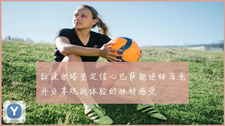 拉波尔塔坚定信心巴萨能逆转马竞并分享观战体验的独特感受
