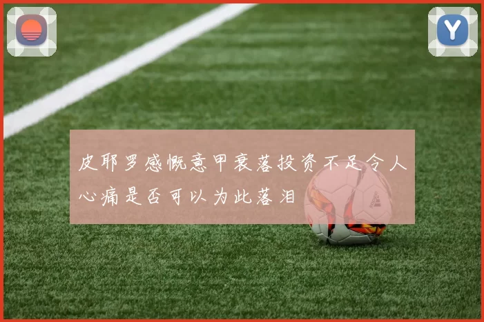 皮耶罗感慨意甲衰落投资不足令人心痛是否可以为此落泪