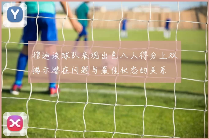 穆迪谈球队表现出色八人得分上双揭示潜在问题与最佳状态的关系