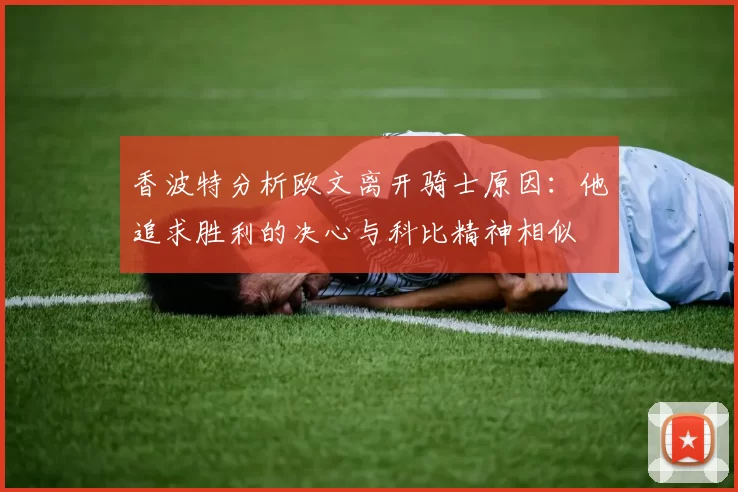 香波特分析欧文离开骑士原因：他追求胜利的决心与科比精神相似