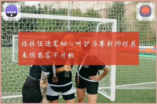格林伍德需细心呵护马赛新帅对其表现宽容不计较