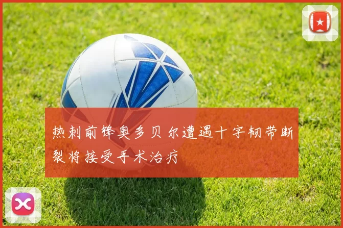 热刺前锋奥多贝尔遭遇十字韧带断裂将接受手术治疗