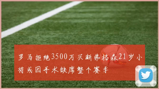 罗马拒绝3500万买断弗格森21岁小将或因手术缺席整个赛季